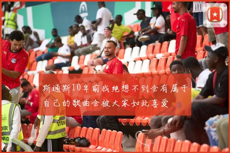 斯通斯10年前我绝想不到会有属于自己的歌曲会被大家如此喜爱